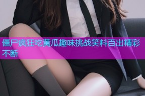 僵尸疯狂吃黄瓜趣味挑战笑料百出精彩不断