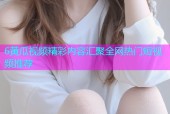 6黄瓜视频精彩内容汇聚全网热门短视频推荐