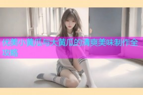优美小黄瓜与大黄瓜的清爽美味制作全攻略