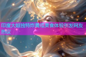 印度大姐独特炸黄瓜美食体验引发网友热议