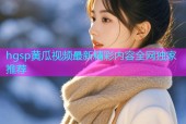 hgsp黄瓜视频最新精彩内容全网独家推荐