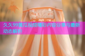 久久99黄瓜视频精彩内容分享与最新动态解析