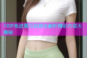 18岁免进黄瓜视频全解析精彩内容大揭秘