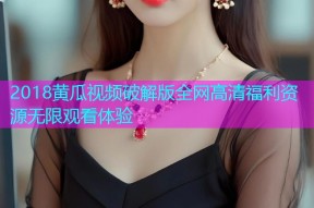 2018黄瓜视频破解版全网高清福利资源无限观看体验