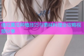 倭瓜黄瓜种植技巧与美味料理全攻略视频分享