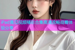 iPad黄瓜视频精彩合集高清流畅观看体验分享