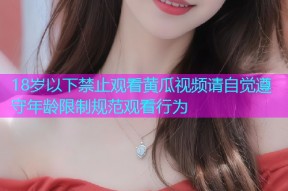 18岁以下禁止观看黄瓜视频请自觉遵守年龄限制规范观看行为
