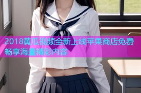 2018黄瓜视频全新上线苹果商店免费畅享海量精彩内容