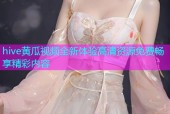 hive黄瓜视频全新体验高清资源免费畅享精彩内容