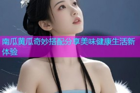 南瓜黄瓜奇妙搭配分享美味健康生活新体验