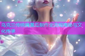 乌克兰传统腌黄瓜制作全流程揭秘与文化传承
