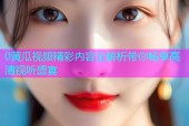 0黄瓜视频精彩内容全解析带你畅享高清视听盛宴