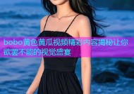 bobo黄色黄瓜视频精彩内容揭秘让你欲罢不能的视觉盛宴