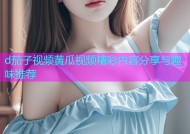 d茄子视频黄瓜视频精彩内容分享与趣味推荐