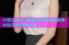 09黄瓜视频：最搞笑恶搞短视频聚集地每日更新精彩内容