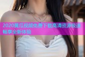 2020黄瓜视频免费下载高清资源极速畅享全新体验