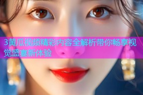 3黄瓜视频精彩内容全解析带你畅享视觉盛宴新体验
