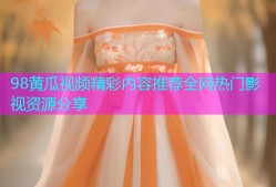 98黄瓜视频精彩内容推荐全网热门影视资源分享