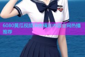 6080黄瓜视频深夜精彩内容全网热播推荐