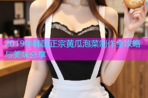 2019年韩国正宗黄瓜泡菜制作全攻略与美味分享