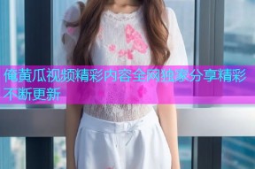 俺黄瓜视频精彩内容全网独家分享精彩不断更新