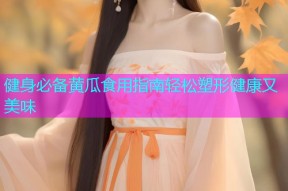健身必备黄瓜食用指南轻松塑形健康又美味