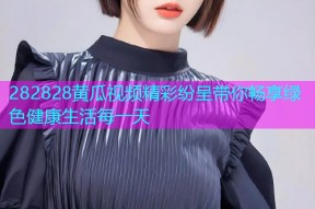 282828黄瓜视频精彩纷呈带你畅享绿色健康生活每一天