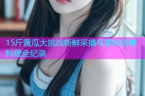 15斤黄瓜大挑战新鲜采摘与美味创意料理全纪录