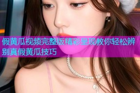 假黄瓜视频完整版精彩呈现教你轻松辨别真假黄瓜技巧