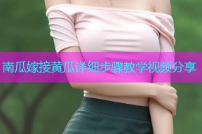 南瓜嫁接黄瓜详细步骤教学视频分享