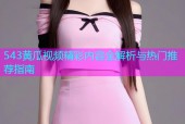 543黄瓜视频精彩内容全解析与热门推荐指南
