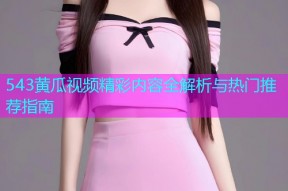 543黄瓜视频精彩内容全解析与热门推荐指南