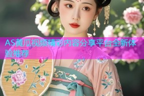 AS黄瓜视频精彩内容分享平台全新体验推荐