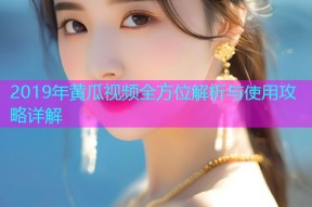 2019年黄瓜视频全方位解析与使用攻略详解