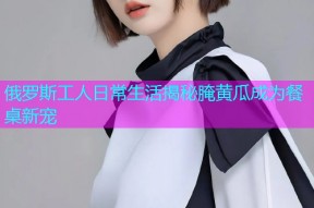 俄罗斯工人日常生活揭秘腌黄瓜成为餐桌新宠