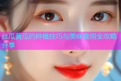 丝瓜黄瓜的种植技巧与美味食用全攻略分享