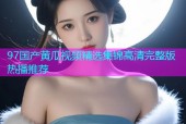 97国产黄瓜视频精选集锦高清完整版热播推荐