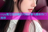 ccyy黄瓜视频精彩内容分享与最新热门推荐