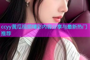 ccyy黄瓜视频精彩内容分享与最新热门推荐