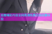 观看精彩内容全网高清免费在线观看体验