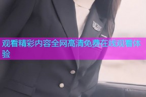 观看精彩内容全网高清免费在线观看体验