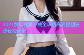 2021黄瓜视频下载全攻略高清视频资源轻松获取