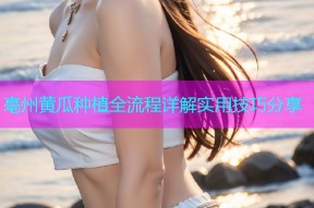 亳州黄瓜种植全流程详解实用技巧分享