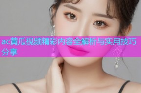 ac黄瓜视频精彩内容全解析与实用技巧分享