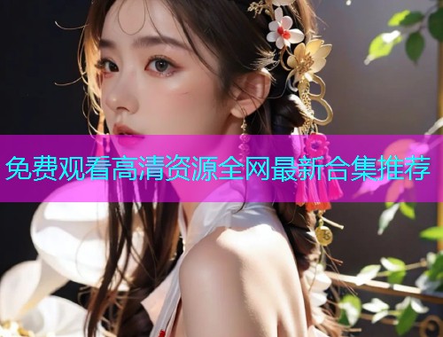 免费观看高清资源全网最新合集推荐  第1张