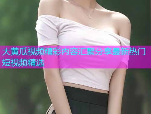 大黄瓜视频精彩内容汇聚分享最新热门短视频精选  第1张
