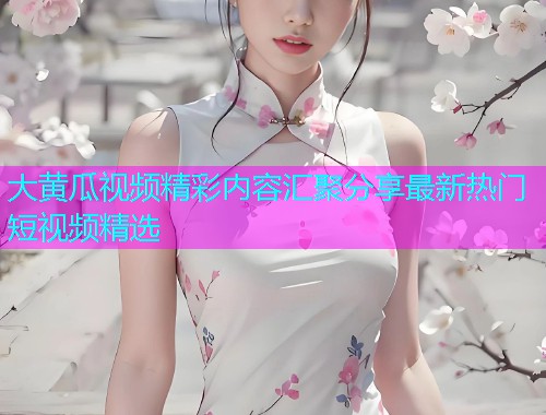 大黄瓜视频精彩内容汇聚分享最新热门短视频精选  第2张