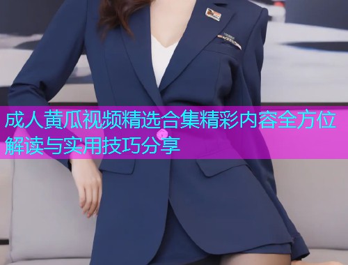 成人黄瓜视频精选合集精彩内容全方位解读与实用技巧分享  第2张