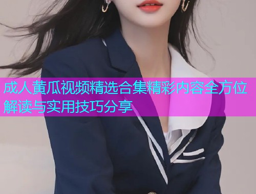 成人黄瓜视频精选合集精彩内容全方位解读与实用技巧分享  第1张