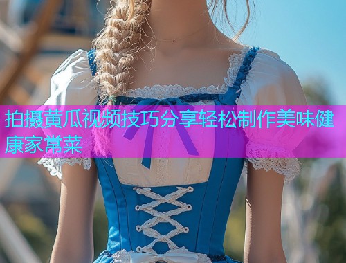 拍摄黄瓜视频技巧分享轻松制作美味健康家常菜  第1张